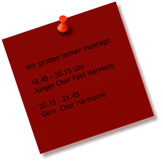 Wir proben immer montags:  18.45 - 20.15 Uhr Junger Chor Feel Harmony 	 20.15 - 21.45 Gem. Chor Harmonie